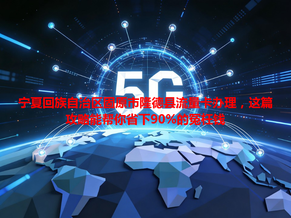 宁夏回族自治区固原市隆德县流量卡办理，这篇攻略能帮你省下90%的冤枉钱