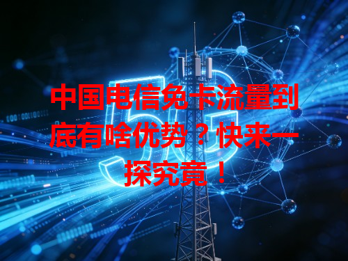 中国电信免卡流量到底有啥优势？快来一探究竟！