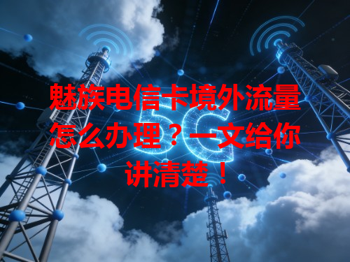 魅族电信卡境外流量怎么办理？一文给你讲清楚！
