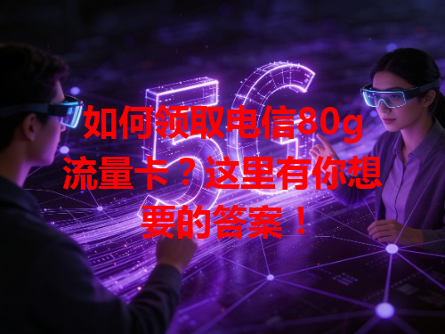 如何领取电信80g流量卡？这里有你想要的答案！