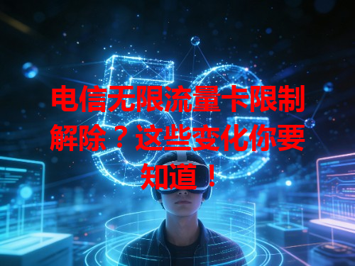 电信无限流量卡限制解除？这些变化你要知道！