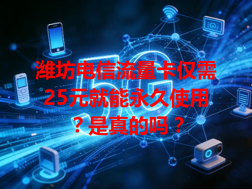潍坊电信流量卡仅需25元就能永久使用？是真的吗？