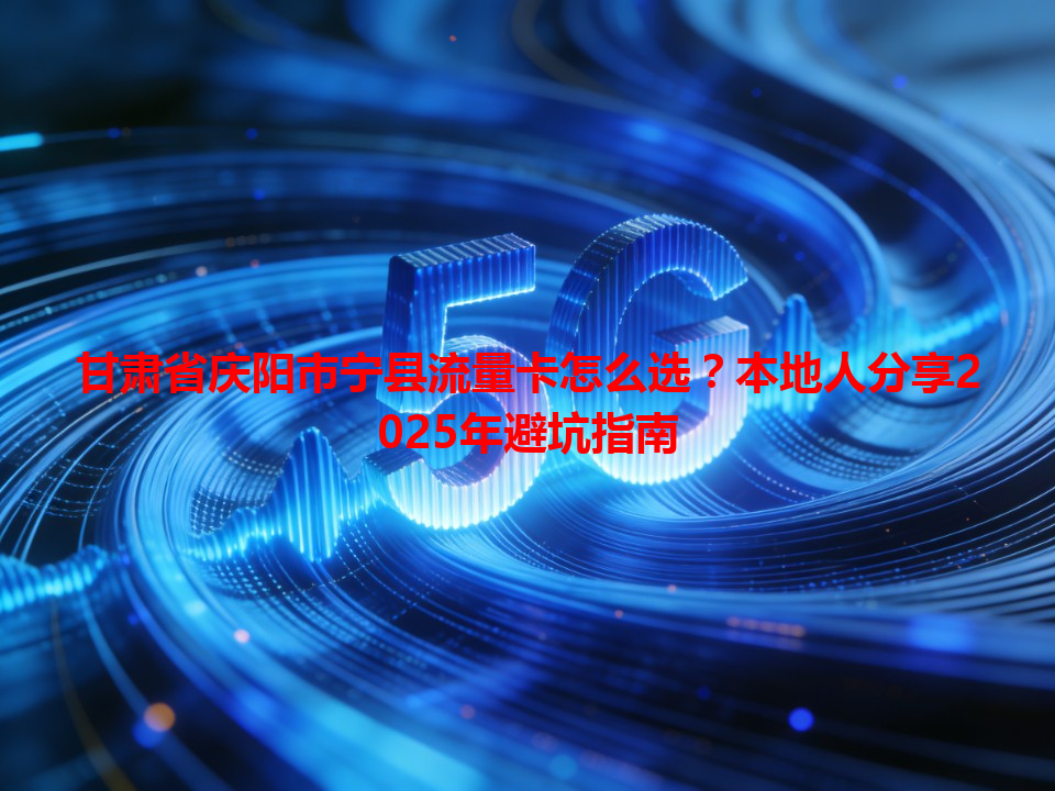 甘肃省庆阳市宁县流量卡怎么选？本地人分享2025年避坑指南