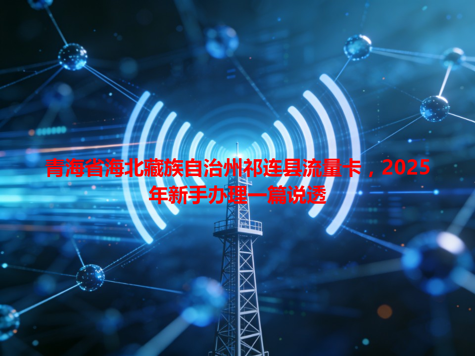 青海省海北藏族自治州祁连县流量卡，2025年新手办理一篇说透