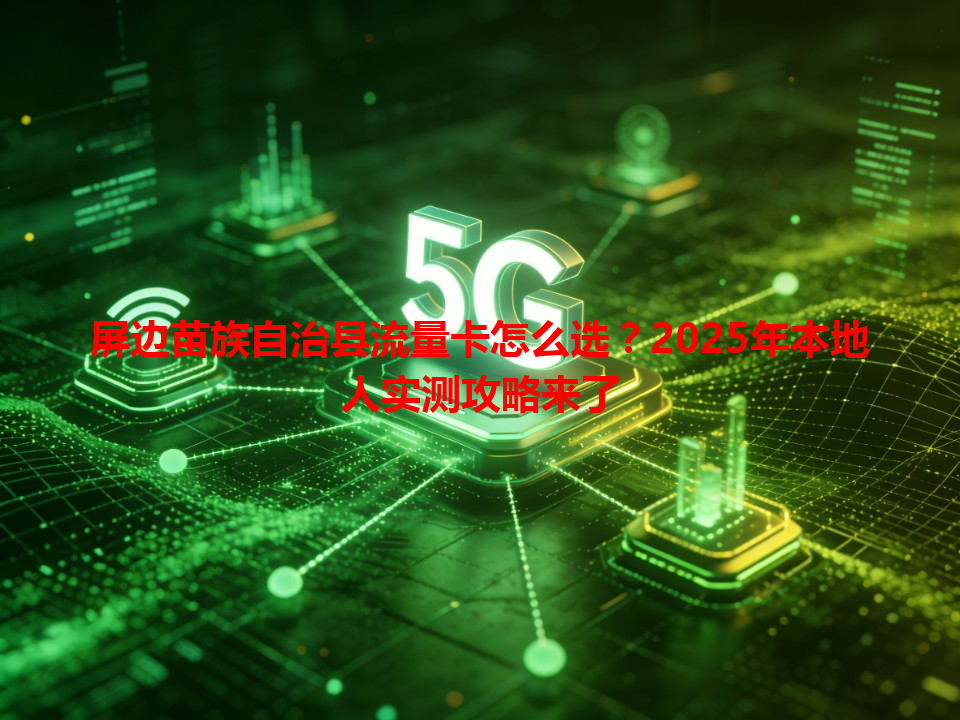 屏边苗族自治县流量卡怎么选？2025年本地人实测攻略来了