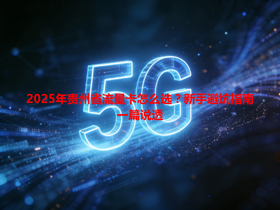 2025年贵州省流量卡怎么选？新手避坑指南一篇说透