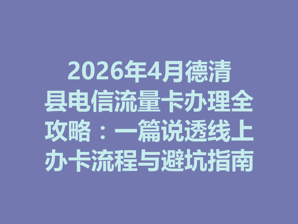 2026年4月德清县电信流量卡办理全攻略：一篇说透线上办卡流程与避坑指南