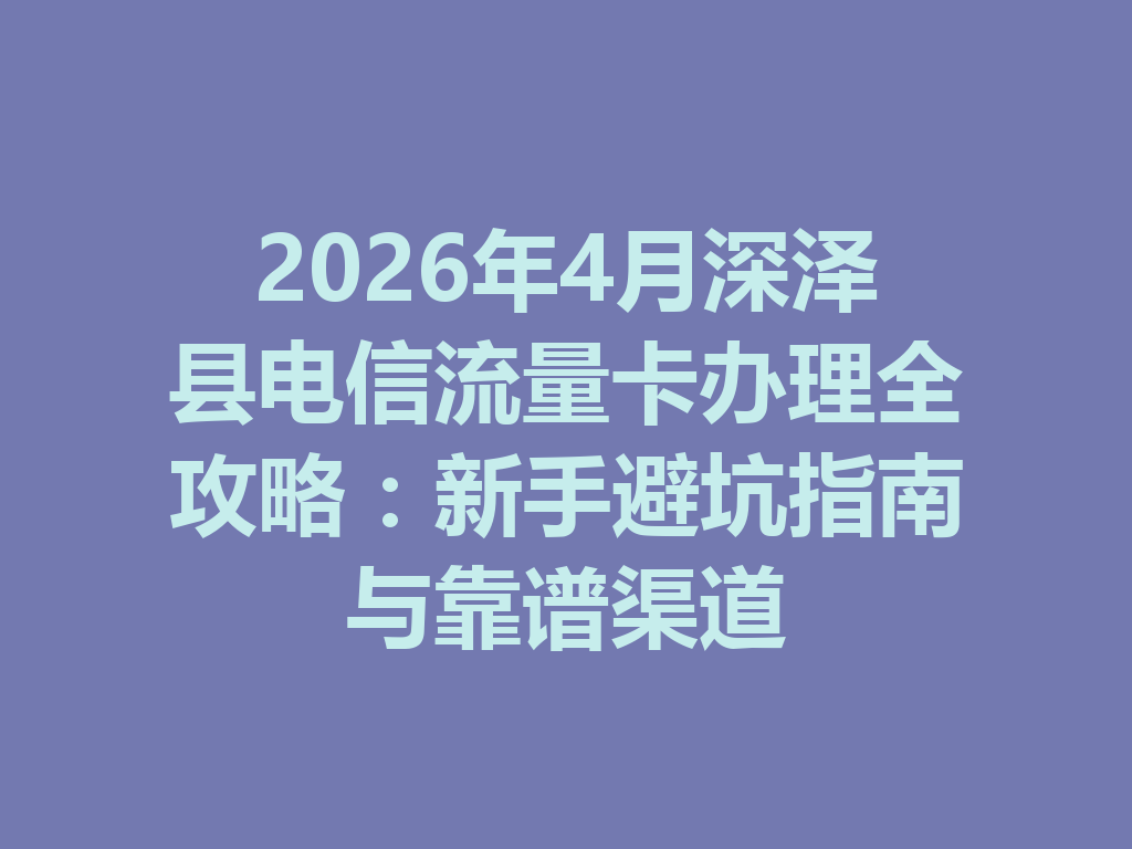 2026年4月深泽县电信流量卡办理全攻略：新手避坑指南与靠谱渠道