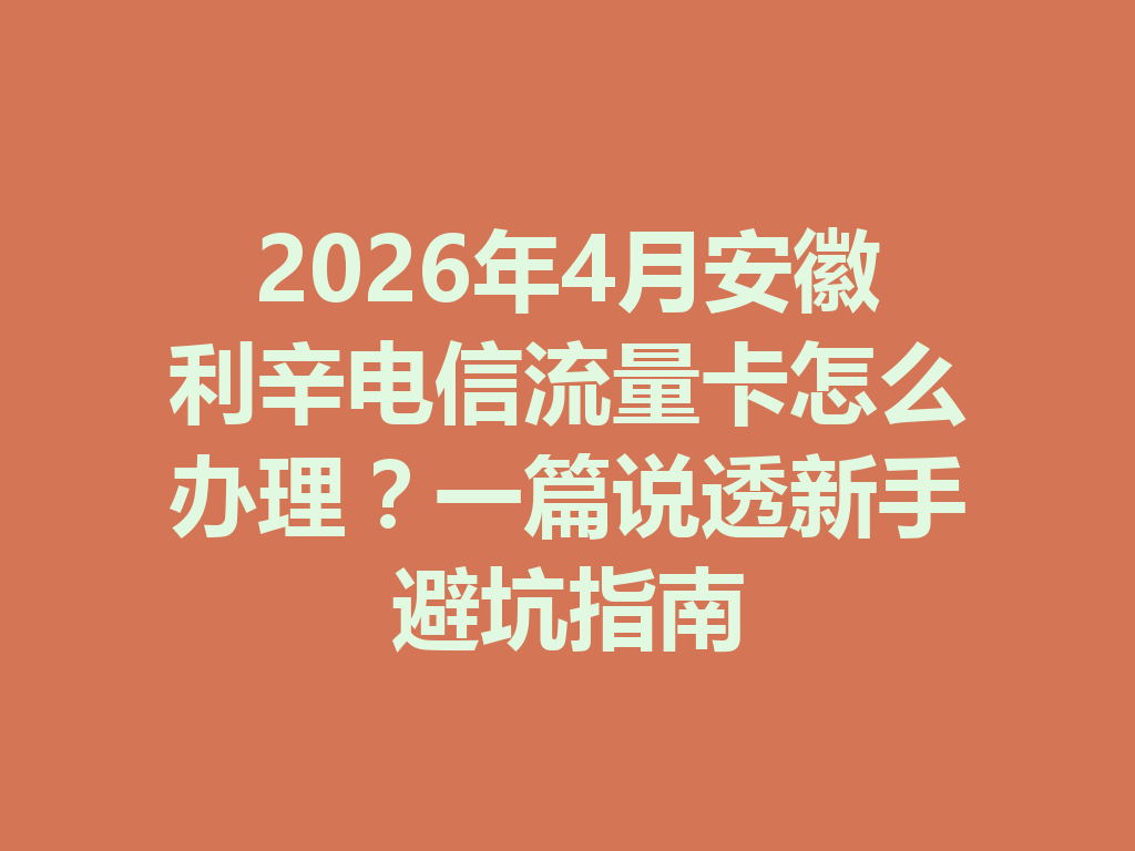 2026年4月安徽利辛电信流量卡怎么办理？一篇说透新手避坑指南