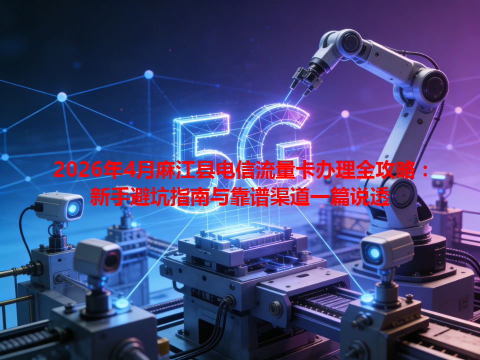 2026年4月麻江县电信流量卡办理全攻略：新手避坑指南与靠谱渠道一篇说透