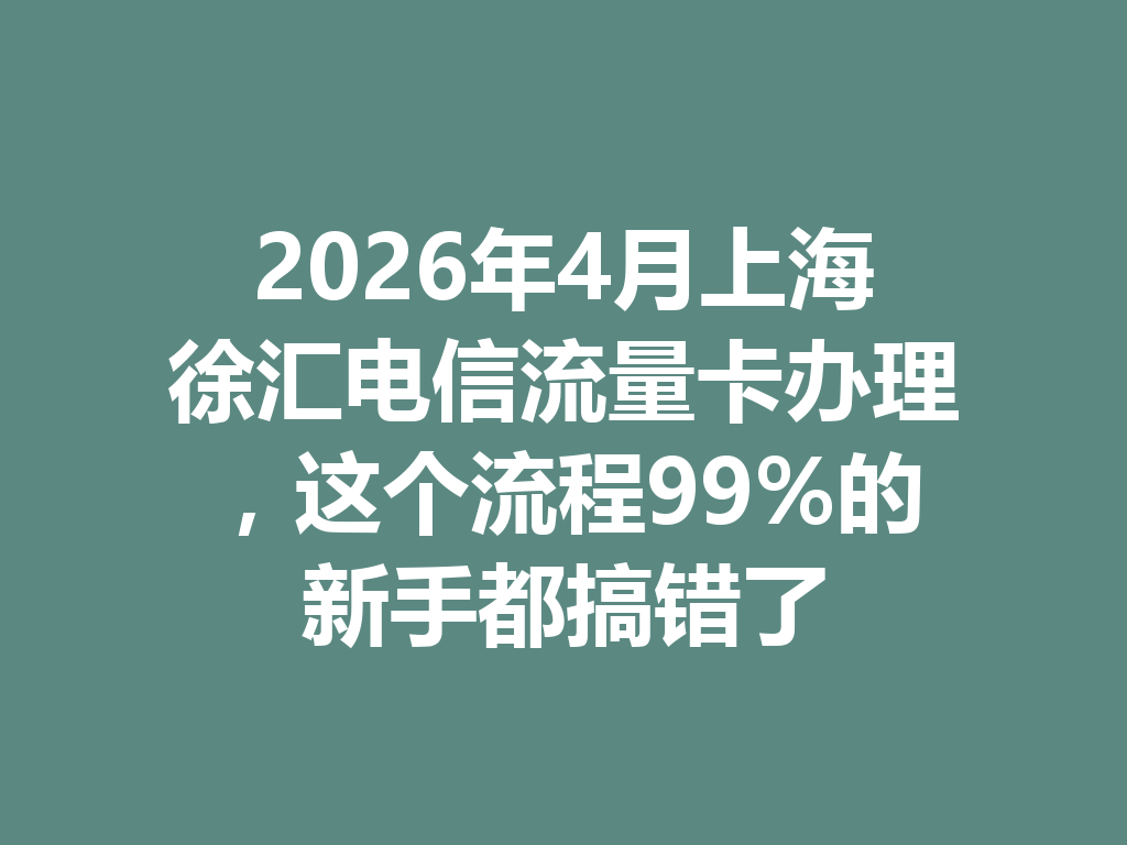 2026年4月上海徐汇电信流量卡办理，这个流程99%的新手都搞错了