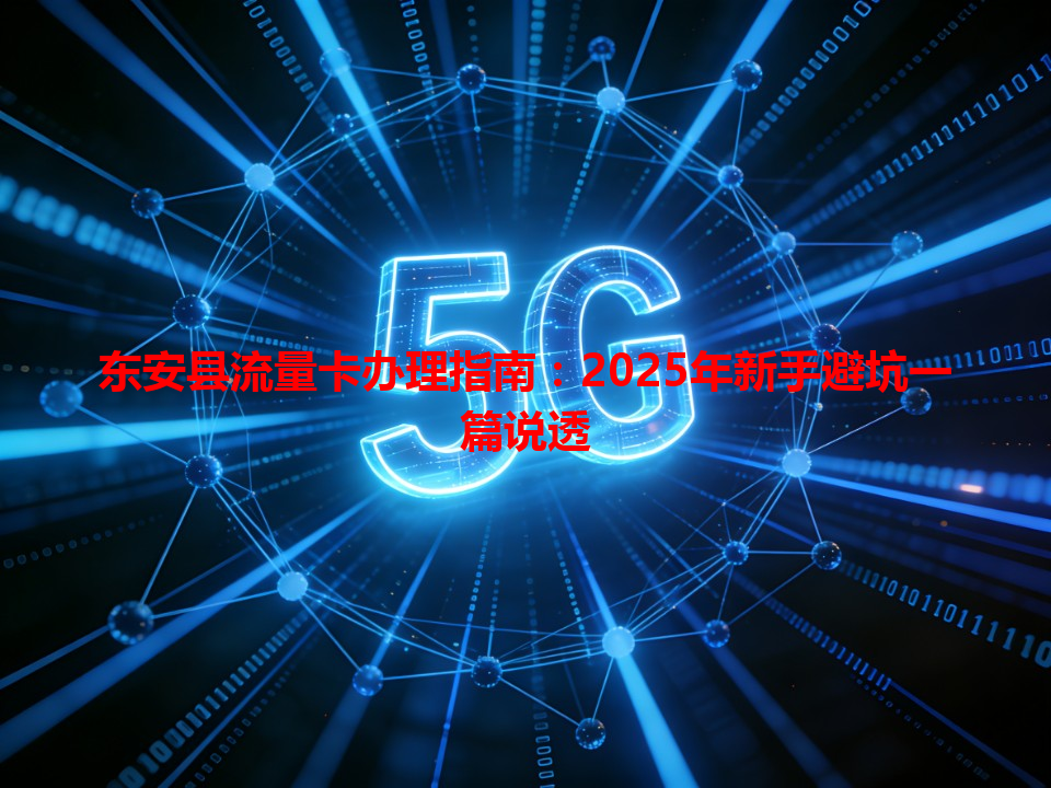 东安县流量卡办理指南：2025年新手避坑一篇说透
