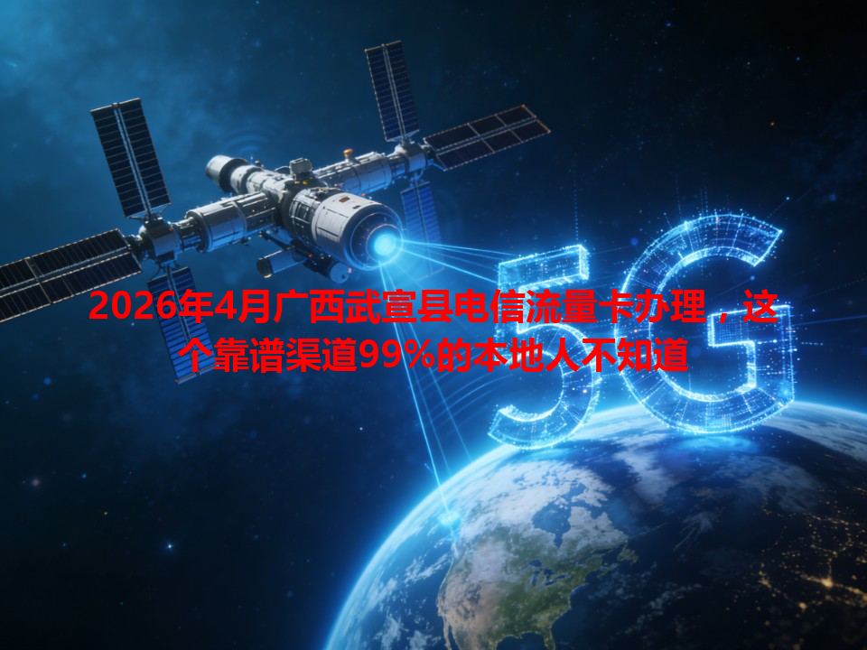 2026年4月广西武宣县电信流量卡办理，这个靠谱渠道99%的本地人不知道