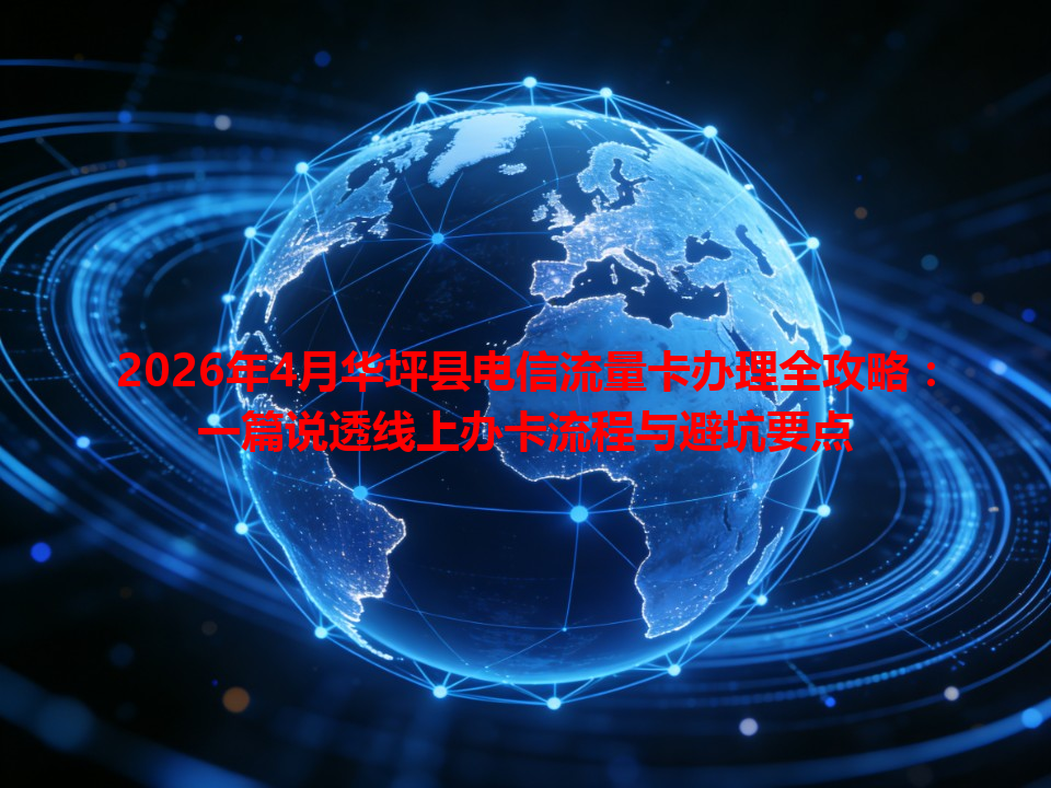 2026年4月华坪县电信流量卡办理全攻略：一篇说透线上办卡流程与避坑要点