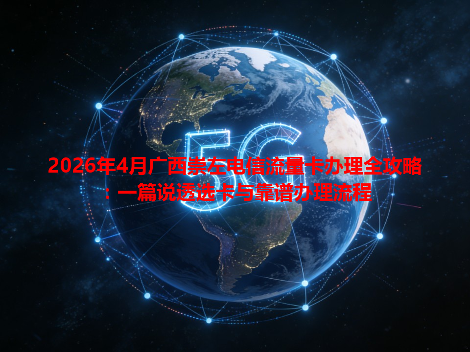 2026年4月广西崇左电信流量卡办理全攻略：一篇说透选卡与靠谱办理流程