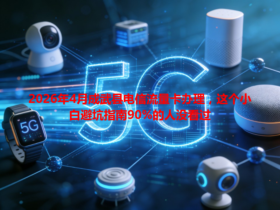 2026年4月成武县电信流量卡办理，这个小白避坑指南90%的人没看过