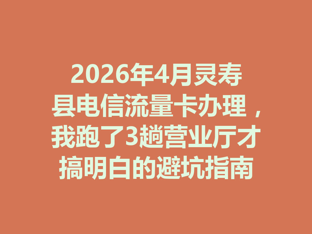 2026年4月灵寿县电信流量卡办理，我跑了3趟营业厅才搞明白的避坑指南