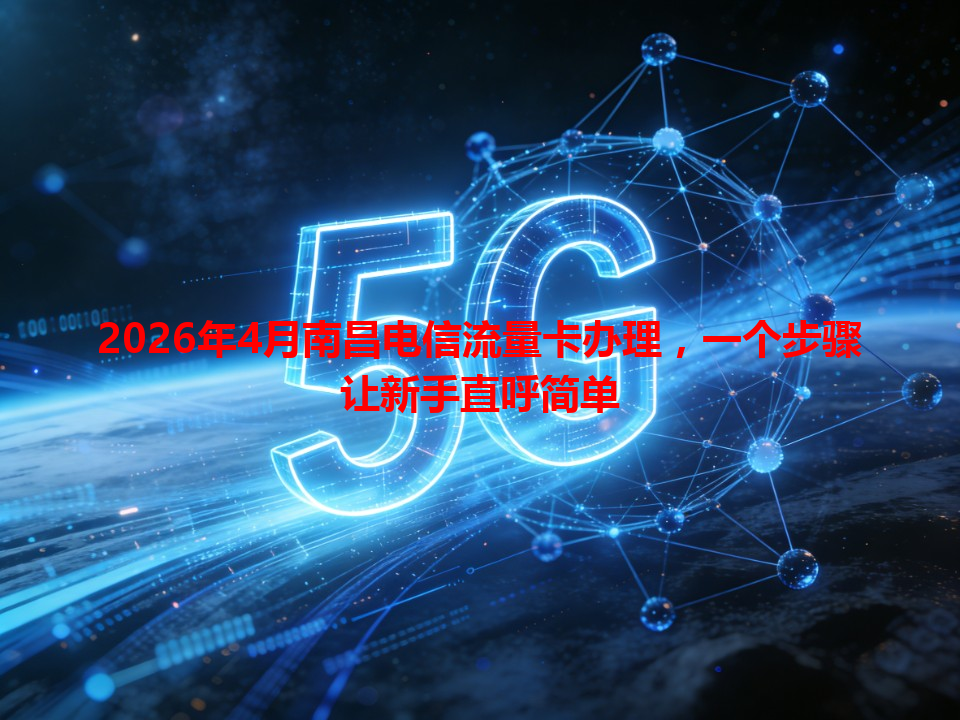 2026年4月南昌电信流量卡办理，一个步骤让新手直呼简单
