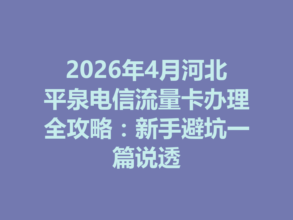 2026年4月河北平泉电信流量卡办理全攻略：新手避坑一篇说透