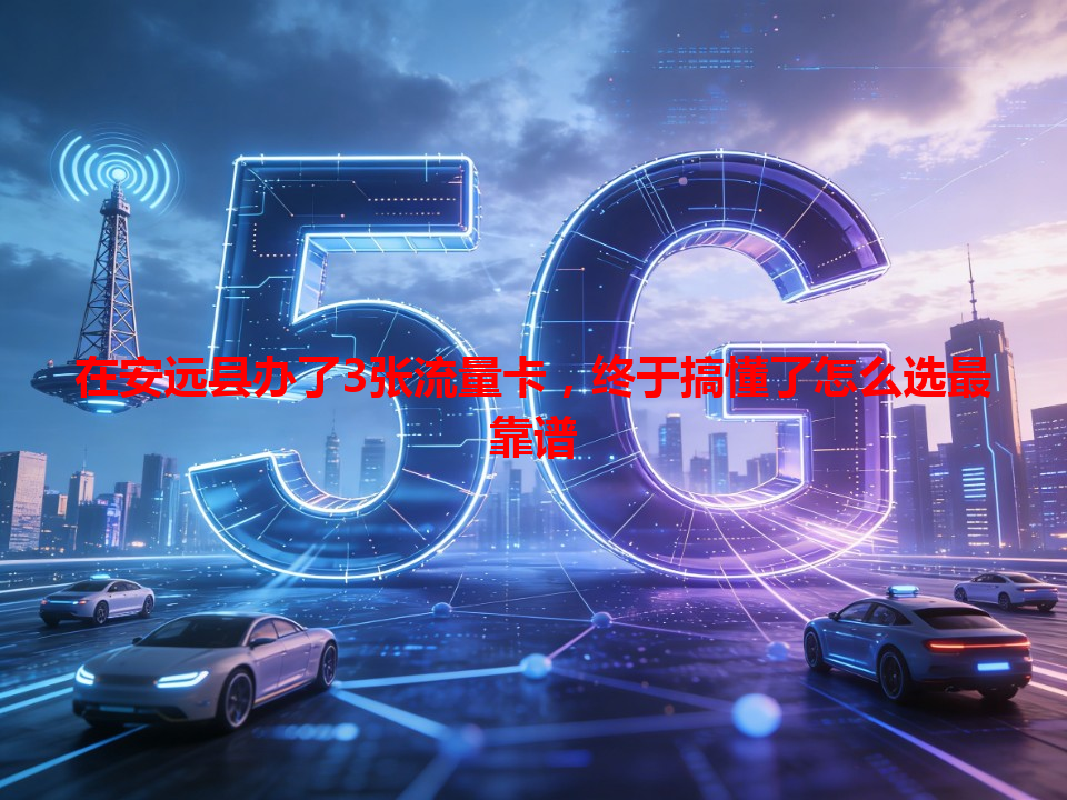 在安远县办了3张流量卡，终于搞懂了怎么选最靠谱