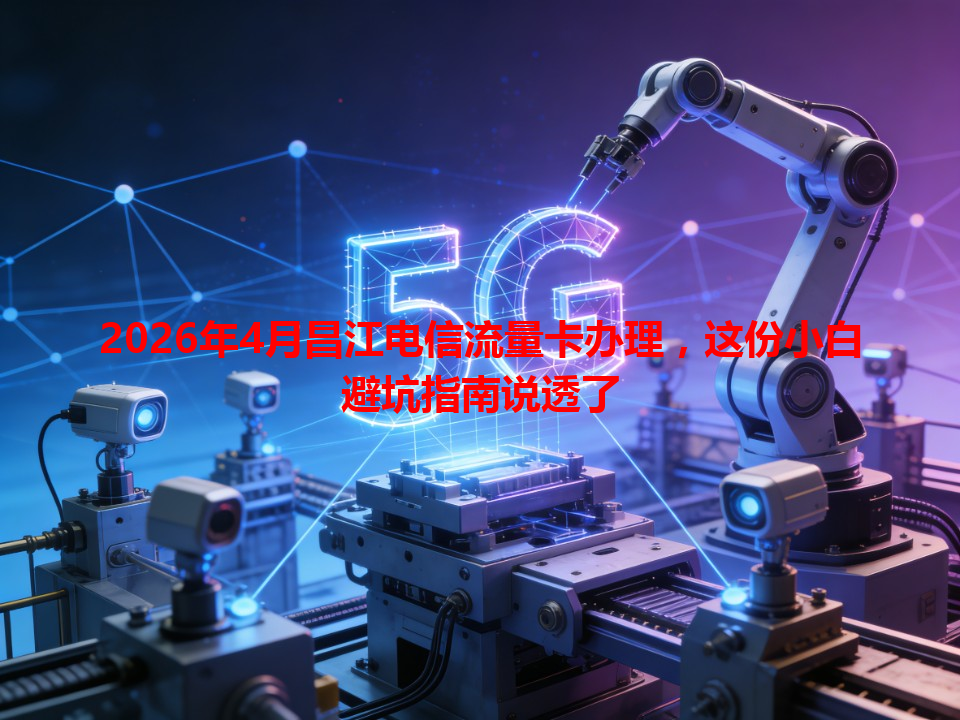 2026年4月昌江电信流量卡办理，这份小白避坑指南说透了