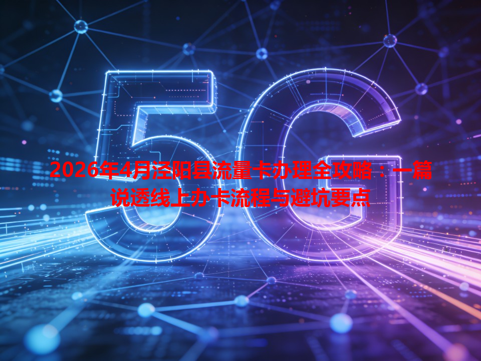 2026年4月泾阳县流量卡办理全攻略：一篇说透线上办卡流程与避坑要点