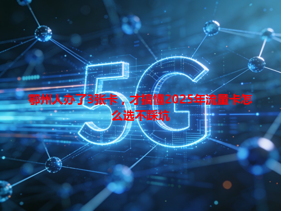 鄂州人办了3张卡，才搞懂2025年流量卡怎么选不踩坑