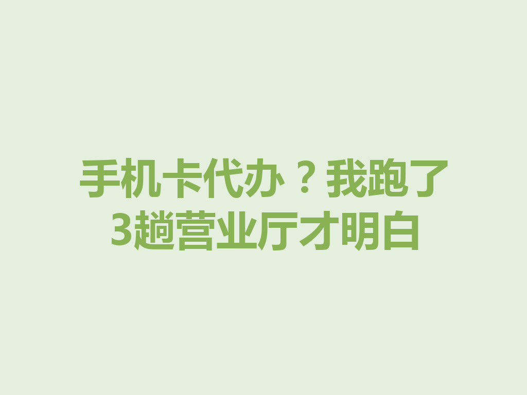 手机卡代办？我跑了3趟营业厅才明白