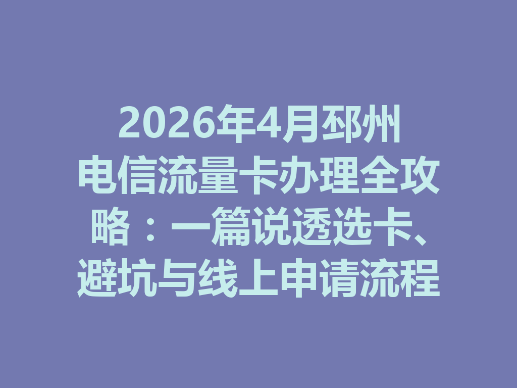 2026年4月邳州电信流量卡办理全攻略：一篇说透选卡、避坑与线上申请流程