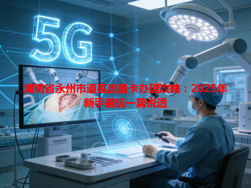 湖南省永州市道县流量卡办理攻略：2025年新手避坑一篇说透