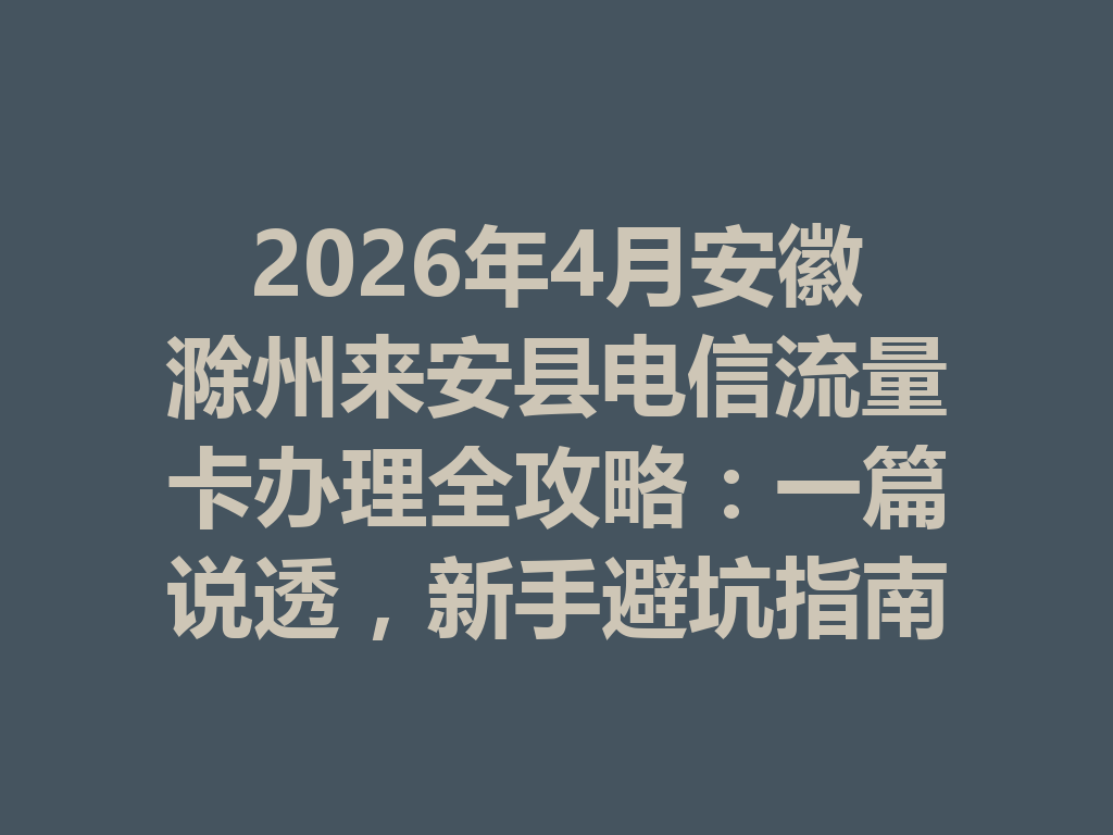 2026年4月安徽滁州来安县电信流量卡办理全攻略：一篇说透，新手避坑指南