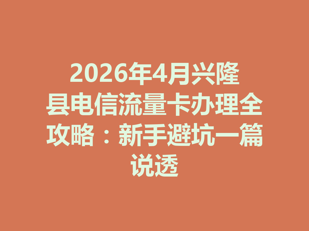 2026年4月兴隆县电信流量卡办理全攻略：新手避坑一篇说透