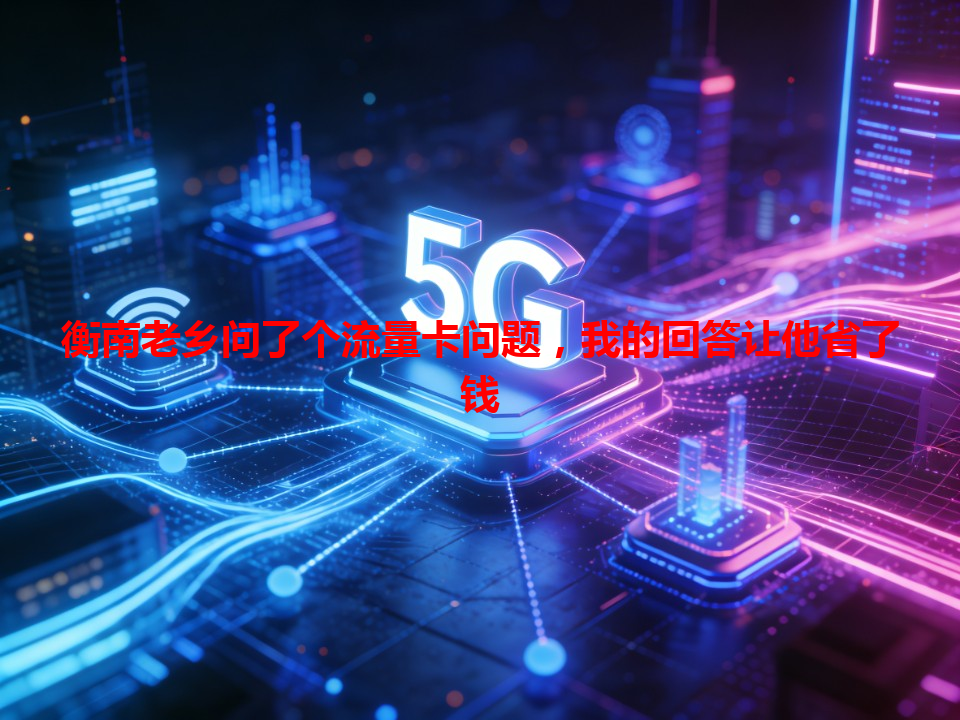 衡南老乡问了个流量卡问题，我的回答让他省了钱