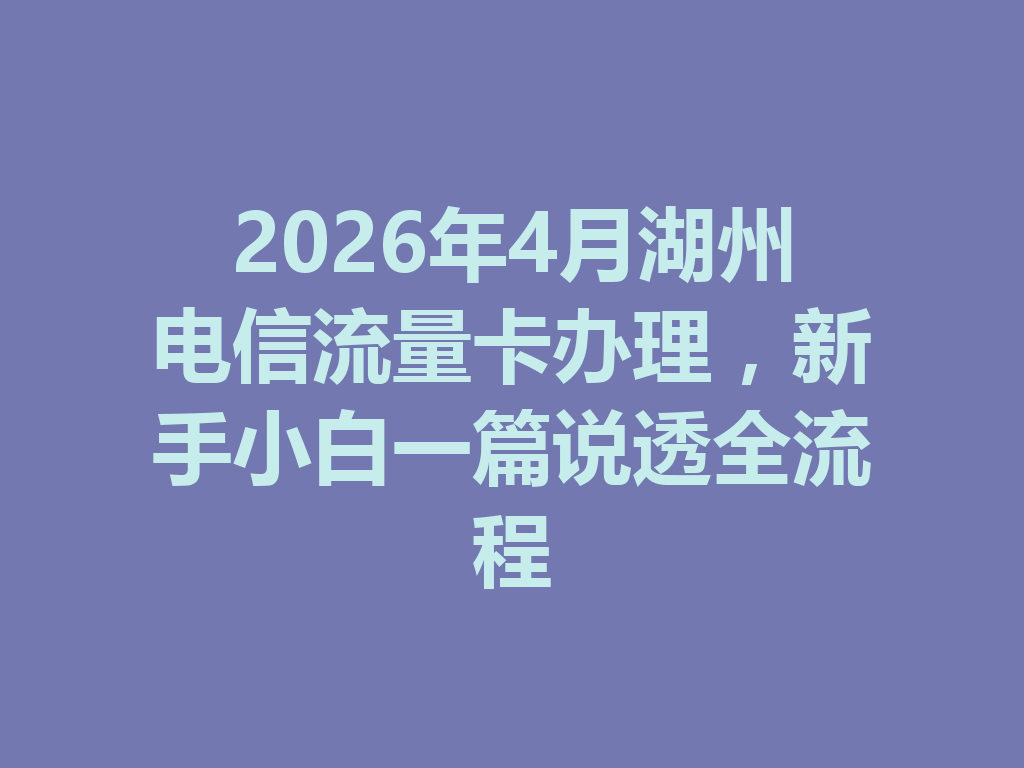 2026年4月湖州电信流量卡办理，新手小白一篇说透全流程