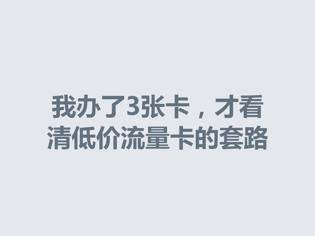 我办了3张卡，才看清低价流量卡的套路