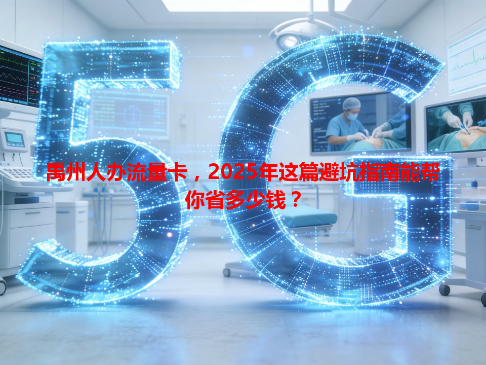 禹州人办流量卡，2025年这篇避坑指南能帮你省多少钱？