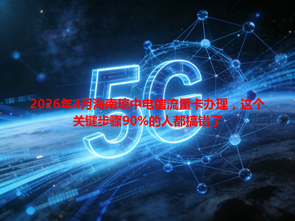 2026年4月海南琼中电信流量卡办理，这个关键步骤90%的人都搞错了