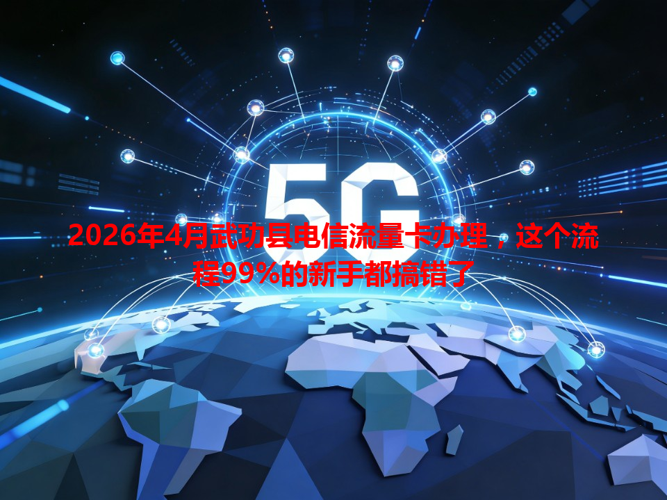 2026年4月武功县电信流量卡办理，这个流程99%的新手都搞错了