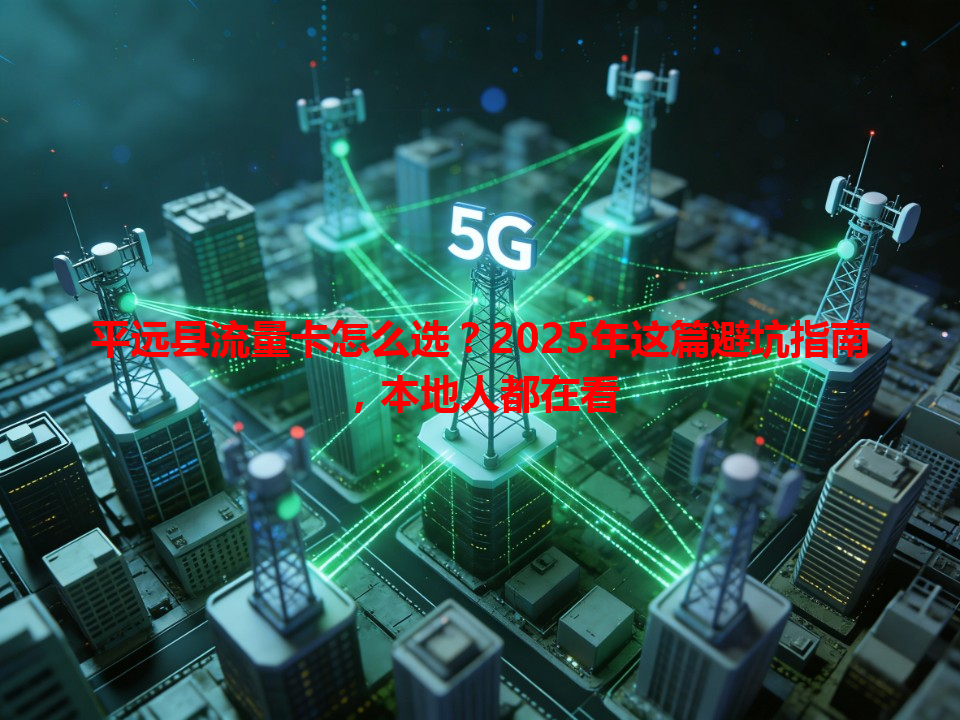 平远县流量卡怎么选？2025年这篇避坑指南，本地人都在看
