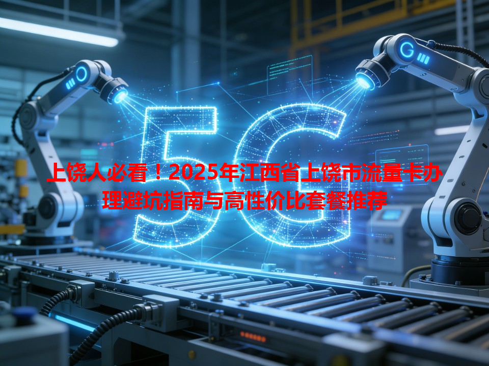 上饶人必看！2025年江西省上饶市流量卡办理避坑指南与高性价比套餐推荐