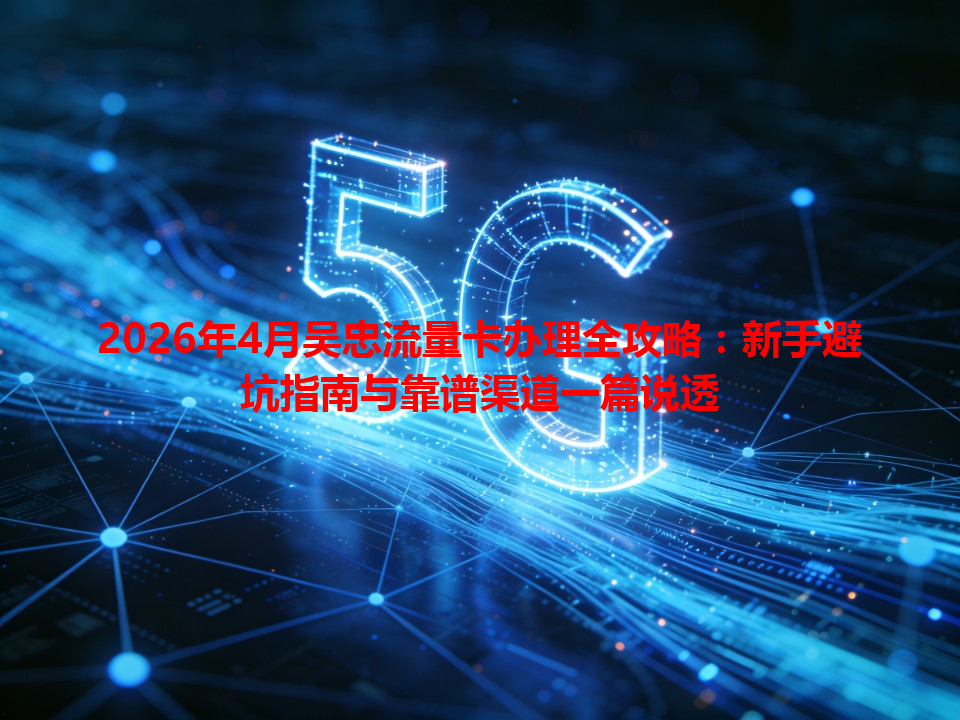2026年4月吴忠流量卡办理全攻略：新手避坑指南与靠谱渠道一篇说透