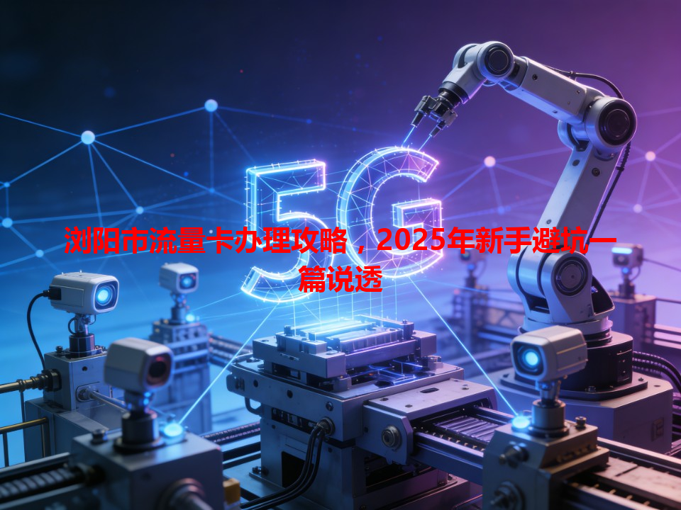 浏阳市流量卡办理攻略，2025年新手避坑一篇说透