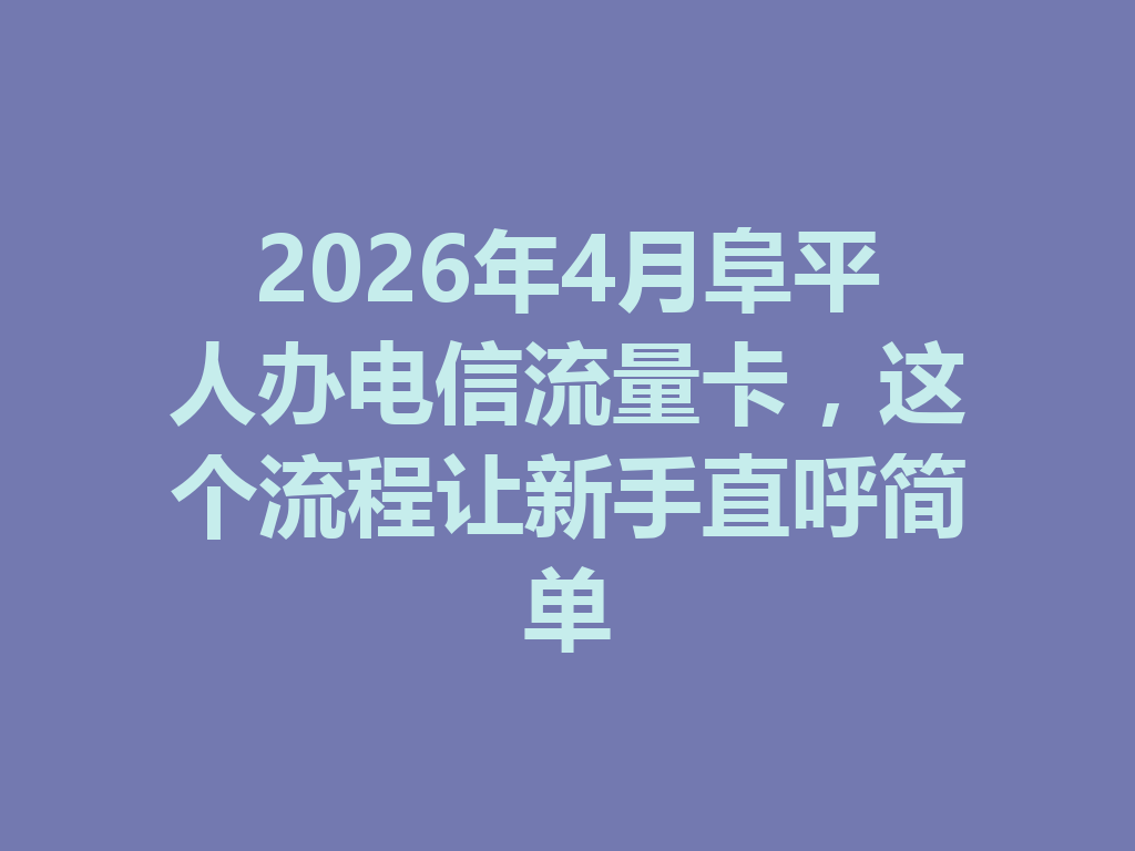 2026年4月阜平人办电信流量卡，这个流程让新手直呼简单