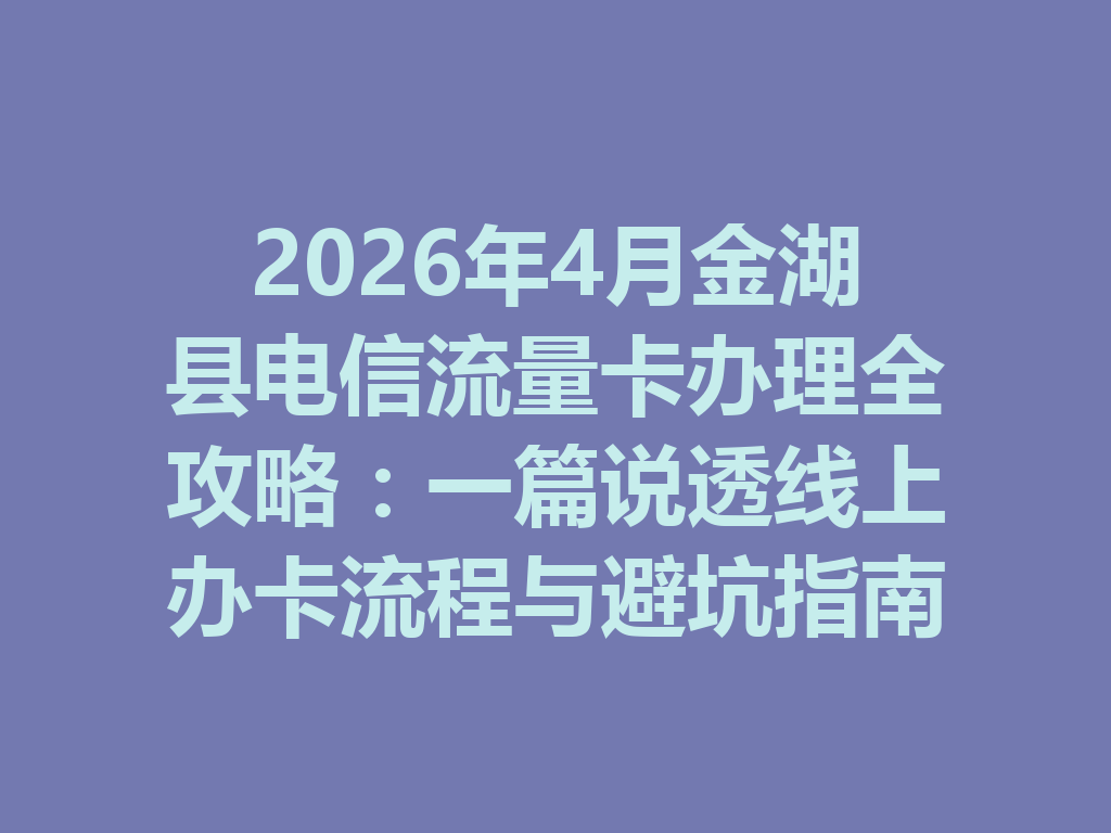 2026年4月金湖县电信流量卡办理全攻略：一篇说透线上办卡流程与避坑指南