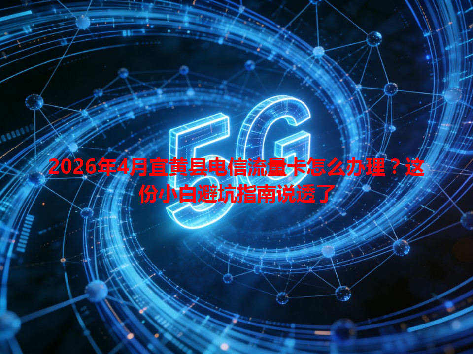 2026年4月宜黄县电信流量卡怎么办理？这份小白避坑指南说透了