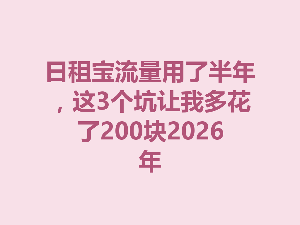 日租宝流量用了半年，这3个坑让我多花了200块2026年