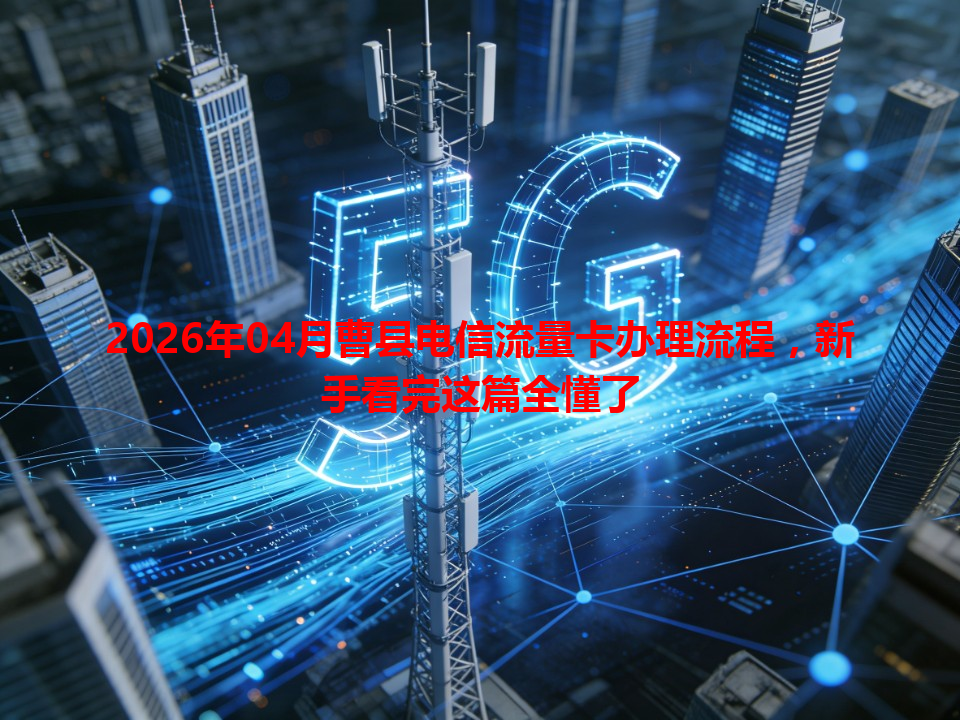 2026年04月曹县电信流量卡办理流程，新手看完这篇全懂了