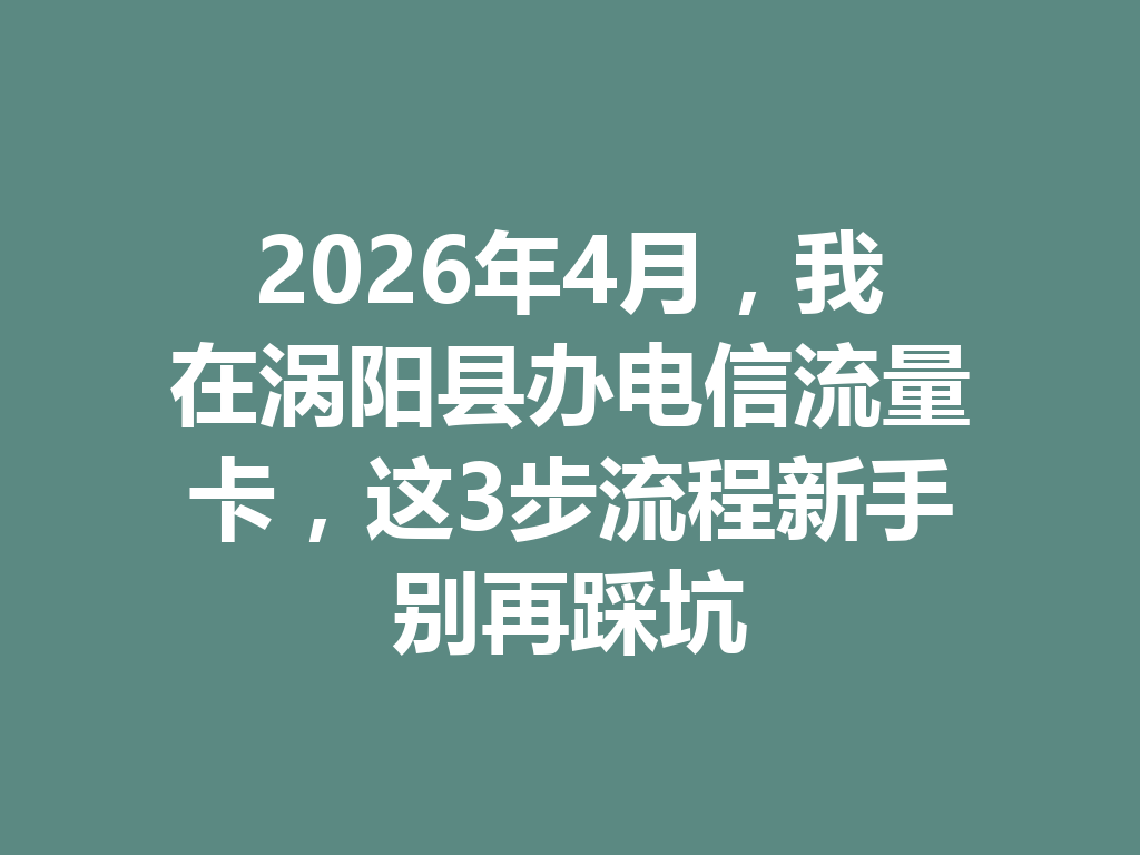 2026年4月，我在涡阳县办电信流量卡，这3步流程新手别再踩坑