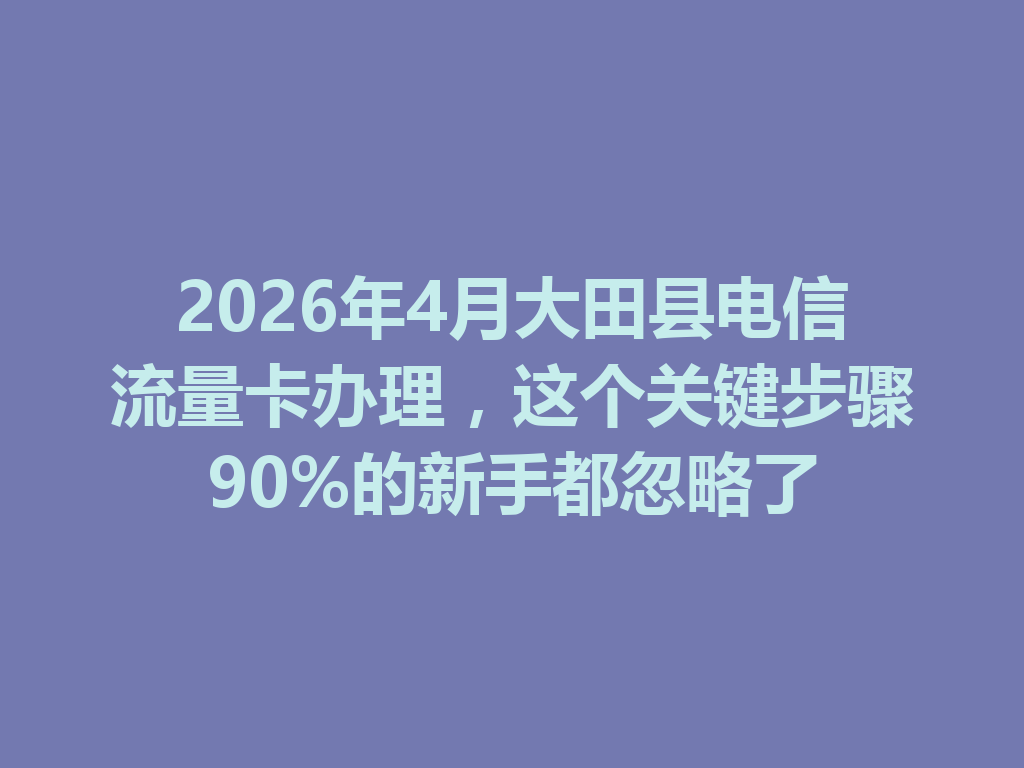 2026年4月大田县电信流量卡办理，这个关键步骤90%的新手都忽略了