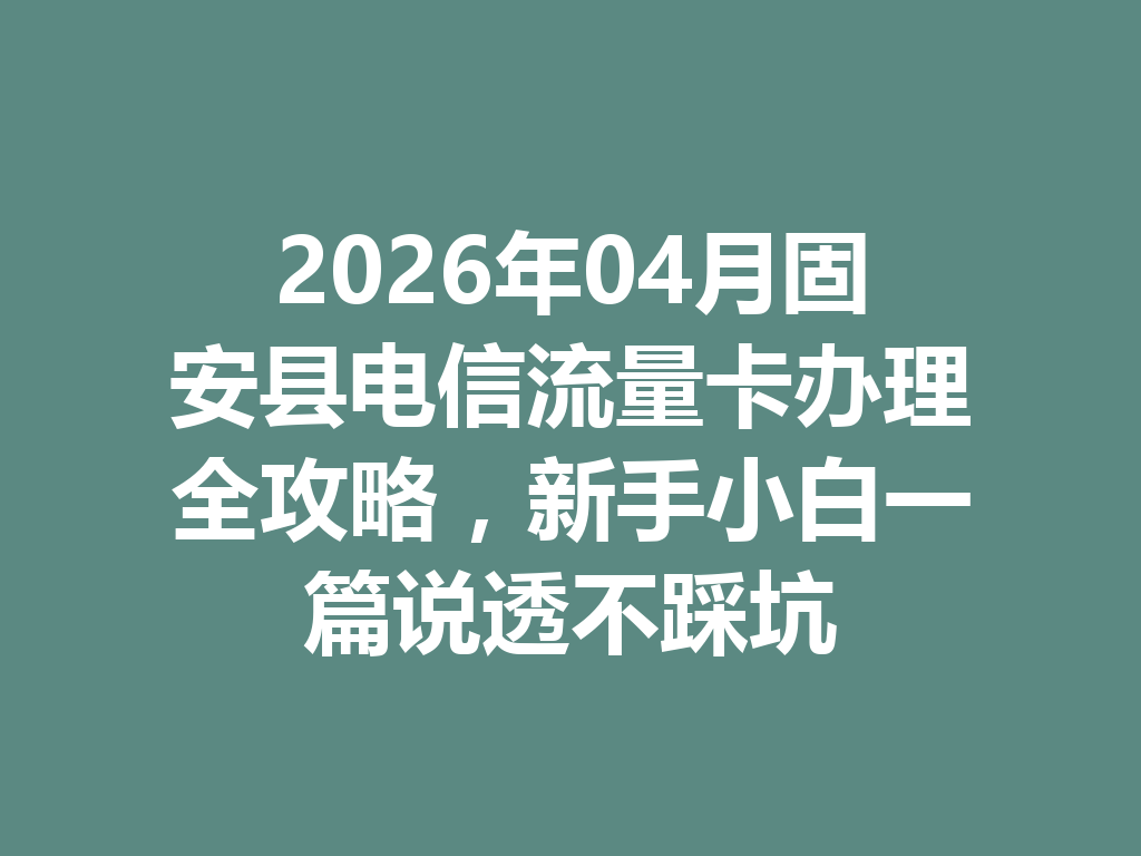 2026年04月固安县电信流量卡办理全攻略，新手小白一篇说透不踩坑
